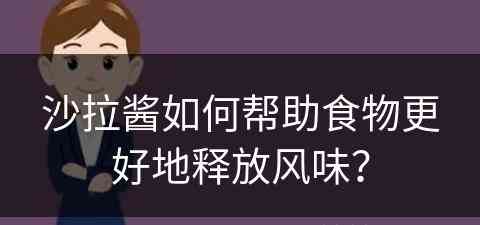 沙拉酱如何帮助食物更好地释放风味？